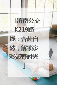 济南公交K219路线：奔赴自然，解锁多彩郊野时光