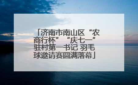 济南市南山区“农商行杯”“庆七一”驻村第一书记 羽毛球邀请赛圆满落幕