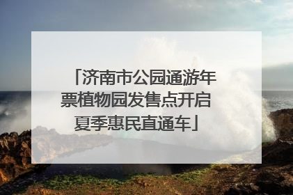 济南市公园通游年票植物园发售点开启夏季惠民直通车