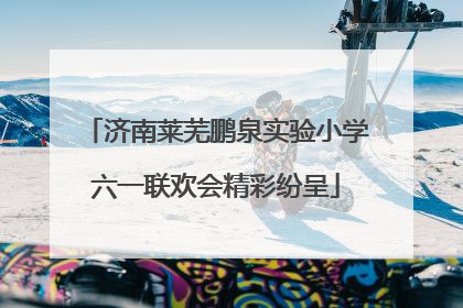 济南莱芜鹏泉实验小学六一联欢会精彩纷呈