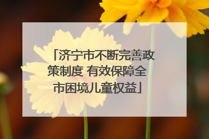 济宁市不断完善政策制度 有效保障全市困境儿童权益