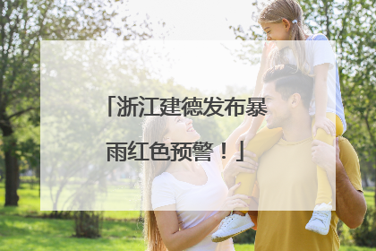 浙江建德发布暴雨红色预警！
