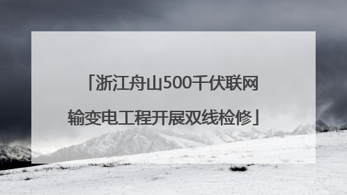 浙江舟山500千伏联网输变电工程开展双线检修