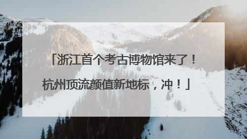 浙江首个考古博物馆来了！杭州顶流颜值新地标，冲！