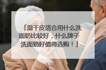 混干皮适合用什么洗面奶比较好，什么牌子洗面奶好值得选购！