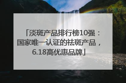 淡斑产品排行榜10强：国家唯一认证的祛斑产品，6.18高优惠品牌