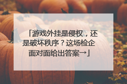 游戏外挂是侵权，还是破坏秩序？这场检企面对面给出答案→