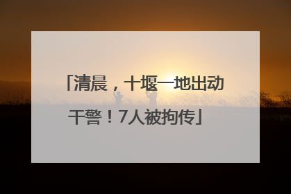 清晨，十堰一地出动干警！7人被拘传
