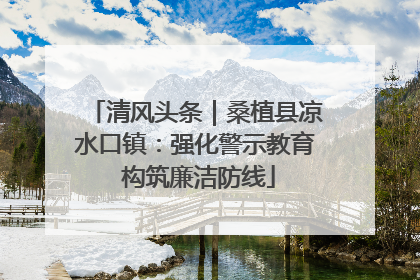清风头条｜桑植县凉水口镇：强化警示教育 构筑廉洁防线
