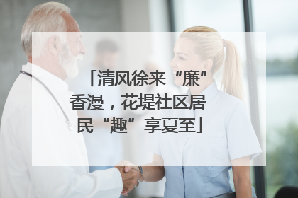 清风徐来“廉”香漫，花堤社区居民“趣”享夏至