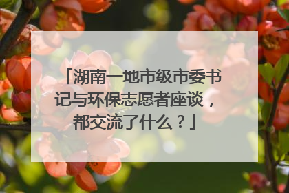 湖南一地市级市委书记与环保志愿者座谈，都交流了什么？