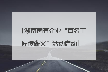 湖南国有企业“百名工匠传薪火”活动启动