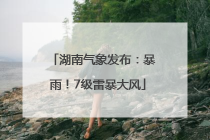 湖南气象发布：暴雨！7级雷暴大风