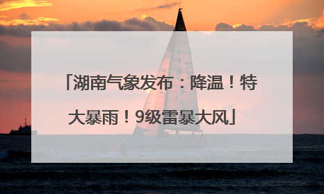 湖南气象发布：降温！特大暴雨！9级雷暴大风