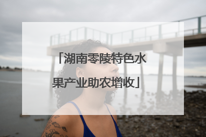 湖南零陵特色水果产业助农增收
