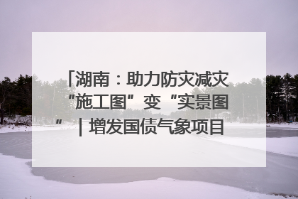 湖南：助力防灾减灾“施工图”变“实景图”｜增发国债气象项目落地见效系列报道