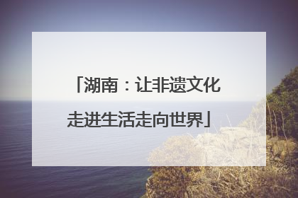 湖南：让非遗文化走进生活走向世界