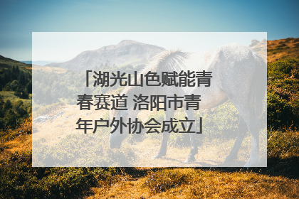 湖光山色赋能青春赛道 洛阳市青年户外协会成立