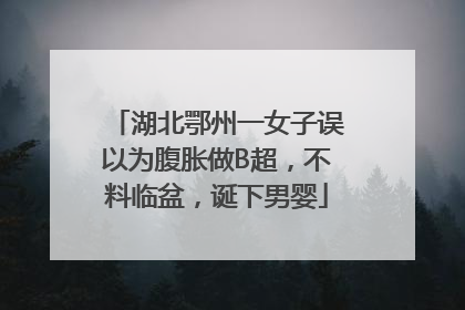 湖北鄂州一女子误以为腹胀做B超，不料临盆，诞下男婴