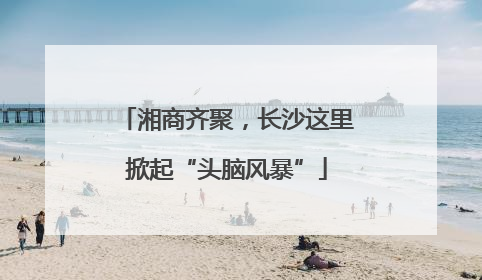 湘商齐聚，长沙这里掀起“头脑风暴”
