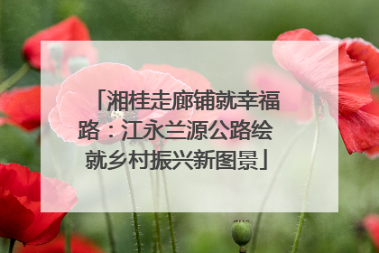 湘桂走廊铺就幸福路：江永兰源公路绘就乡村振兴新图景
