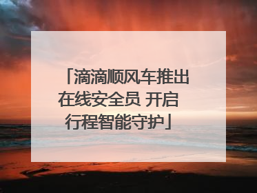 滴滴顺风车推出在线安全员 开启行程智能守护