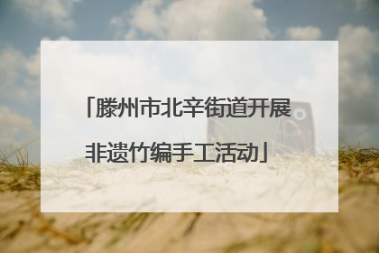 滕州市北辛街道开展非遗竹编手工活动