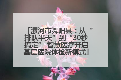漯河市舞阳县：从“排队半天”到“30秒搞定” 智慧医疗开启基层医院体检新模式