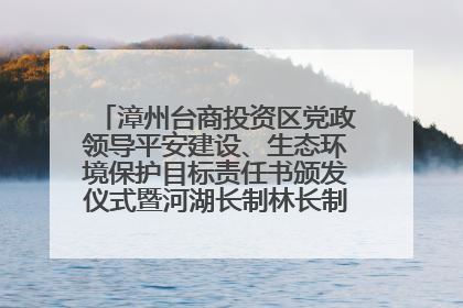 漳州台商投资区党政领导平安建设、生态环境保护目标责任书颁发仪式暨河湖长制林长制工作会议召开