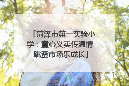 菏泽市第一实验小学：童心义卖传温情 跳蚤市场乐成长