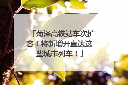 菏泽高铁站车次扩容！将新增开直达这些城市列车！