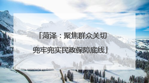 菏泽：聚焦群众关切 兜牢兜实民政保障底线