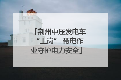 荆州中压发电车“上岗” 带电作业守护电力安全