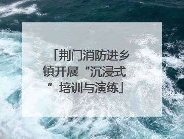 荆门消防进乡镇开展“沉浸式”培训与演练