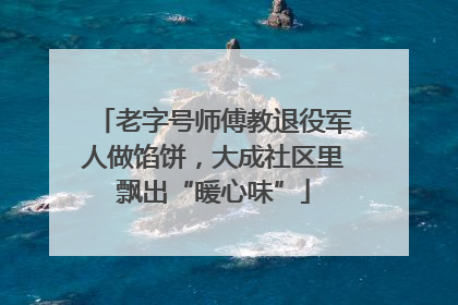 老字号师傅教退役军人做馅饼，大成社区里飘出“暖心味”