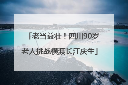 老当益壮！四川90岁老人挑战横渡长江庆生