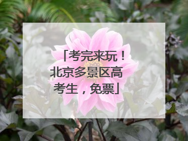 考完来玩！北京多景区高考生，免票