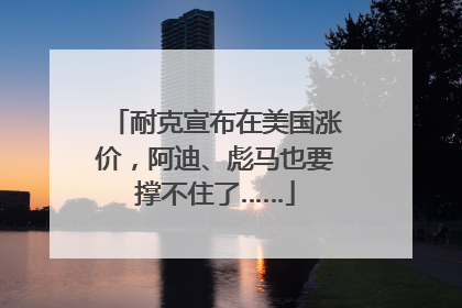 耐克宣布在美国涨价，阿迪、彪马也要撑不住了……