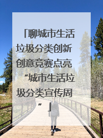 聊城市生活垃圾分类创新创意竞赛点亮“城市生活垃圾分类宣传周”
