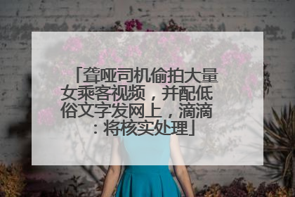聋哑司机偷拍大量女乘客视频，并配低俗文字发网上，滴滴：将核实处理