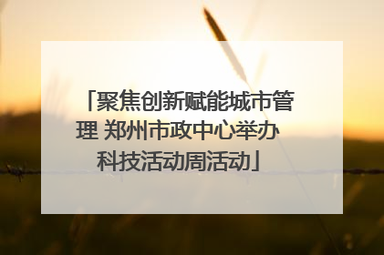 聚焦创新赋能城市管理 郑州市政中心举办科技活动周活动