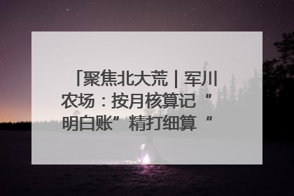 聚焦北大荒｜军川农场：按月核算记“明白账”精打细算“过紧日子”