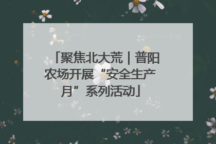 聚焦北大荒｜普阳农场开展“安全生产月”系列活动