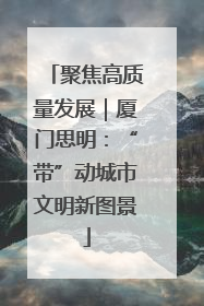聚焦高质量发展｜厦门思明：“带”动城市文明新图景