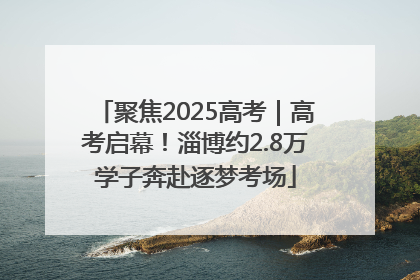 聚焦2025高考｜高考启幕！淄博约2.8万学子奔赴逐梦考场