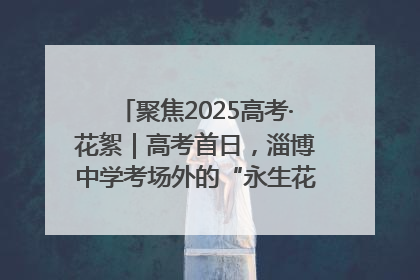 聚焦2025高考·花絮｜高考首日，淄博中学考场外的“永生花”传递温暖与祝福