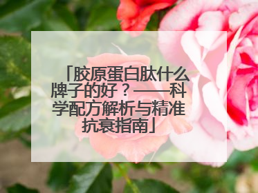 胶原蛋白肽什么牌子的好？——科学配方解析与精准抗衰指南