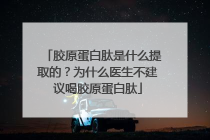 胶原蛋白肽是什么提取的？为什么医生不建议喝胶原蛋白肽