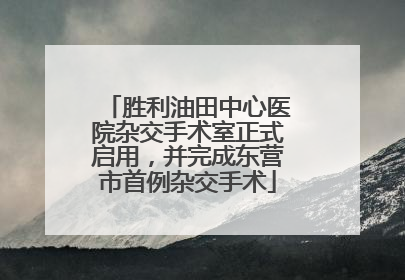 胜利油田中心医院杂交手术室正式启用，并完成东营市首例杂交手术