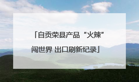 自贡荣县产品“火辣”闯世界 出口刷新纪录